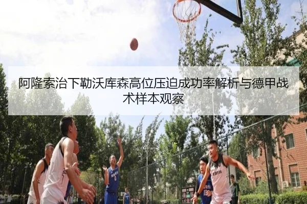 阿隆索治下勒沃库森高位压迫成功率解析与德甲战术样本观察
