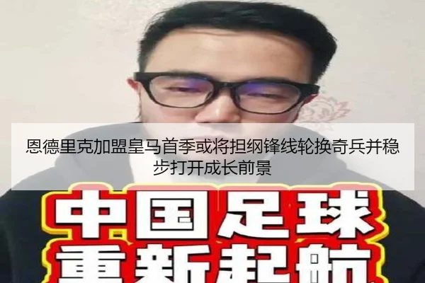 恩德里克加盟皇马首季或将担纲锋线轮换奇兵并稳步打开成长前景