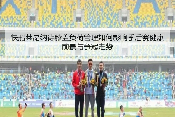 快船莱昂纳德膝盖负荷管理如何影响季后赛健康前景与争冠走势