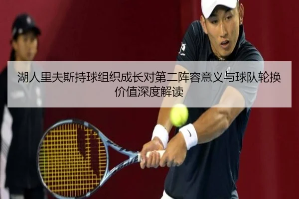 湖人里夫斯持球组织成长对第二阵容意义与球队轮换价值深度解读