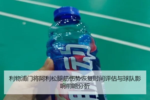 利物浦门将阿利松腿筋伤势恢复时间评估与球队影响前瞻分析