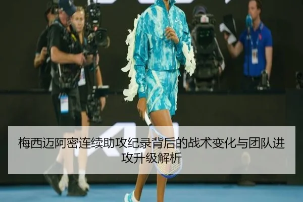 梅西迈阿密连续助攻纪录背后的战术变化与团队进攻升级解析