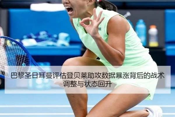 巴黎圣日耳曼评估登贝莱助攻数据暴涨背后的战术调整与状态回升