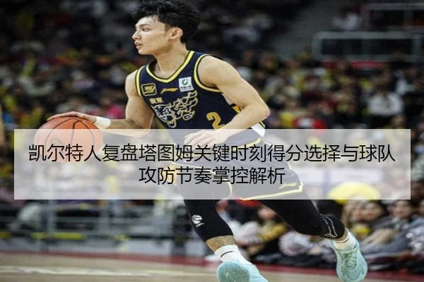凯尔特人复盘塔图姆关键时刻得分选择与球队攻防节奏掌控解析