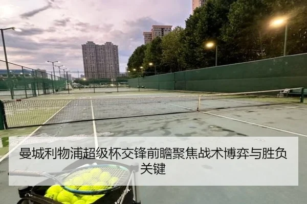 曼城利物浦超级杯交锋前瞻聚焦战术博弈与胜负关键